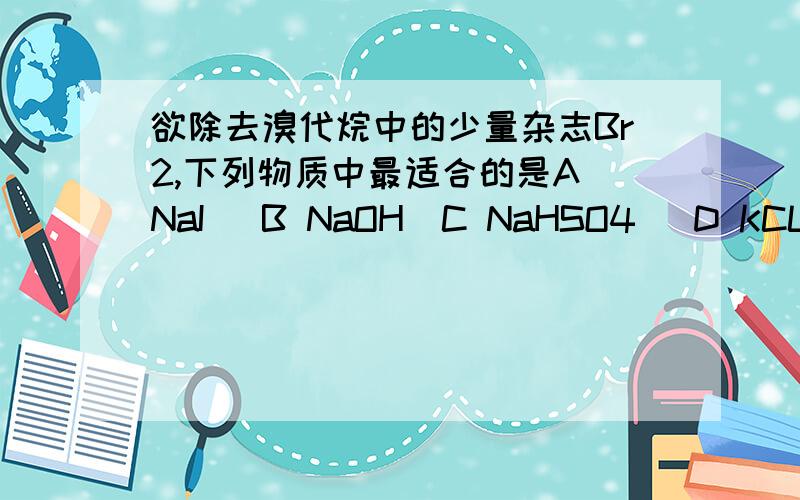 欲除去溴代烷中的少量杂志Br2,下列物质中最适合的是A NaI   B NaOH  C NaHSO4   D KCL 最好说出为什么写一下方程.先谢谢了