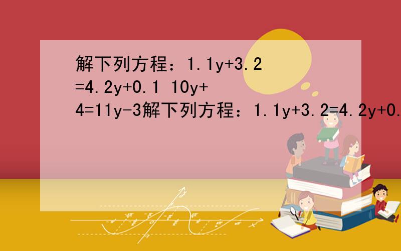 解下列方程：1.1y+3.2=4.2y+0.1 10y+4=11y-3解下列方程：1.1y+3.2=4.2y+0.110y+4=11y-3