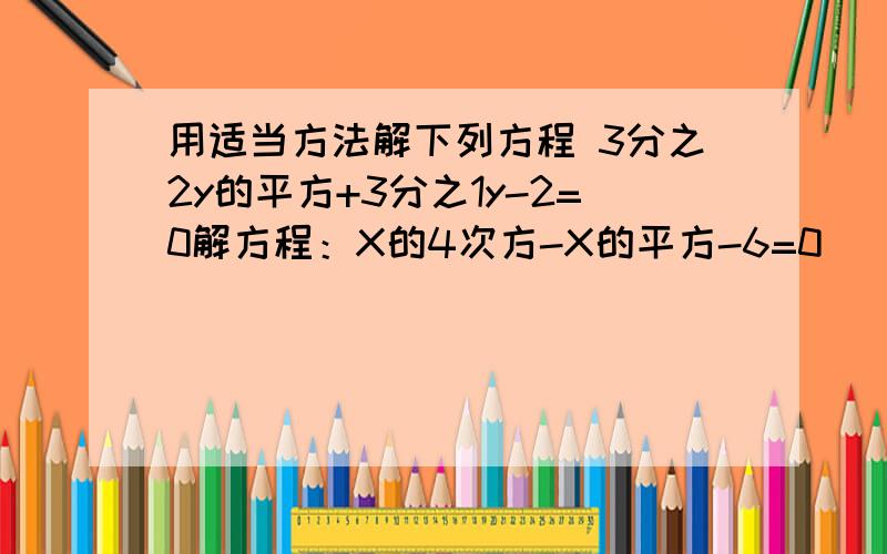 用适当方法解下列方程 3分之2y的平方+3分之1y-2=0解方程：X的4次方-X的平方-6=0