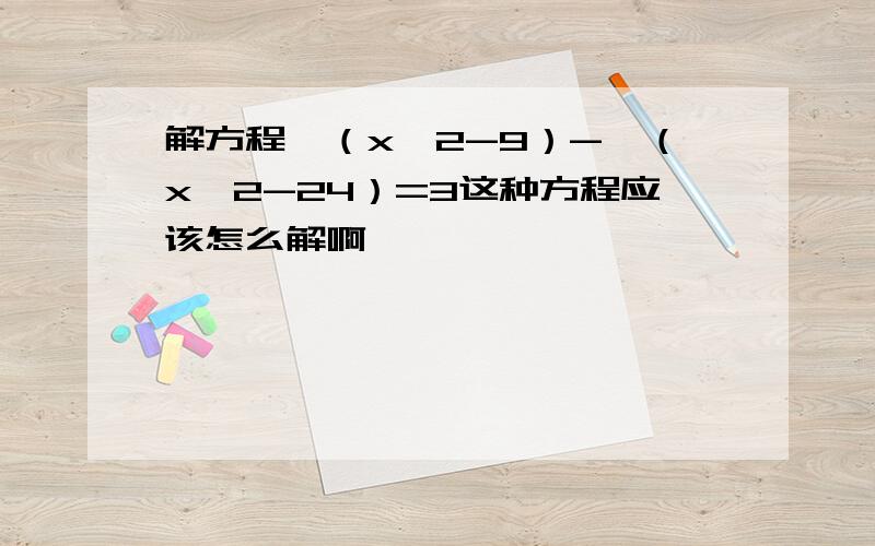 解方程√（x∧2-9）-√（x∧2-24）=3这种方程应该怎么解啊