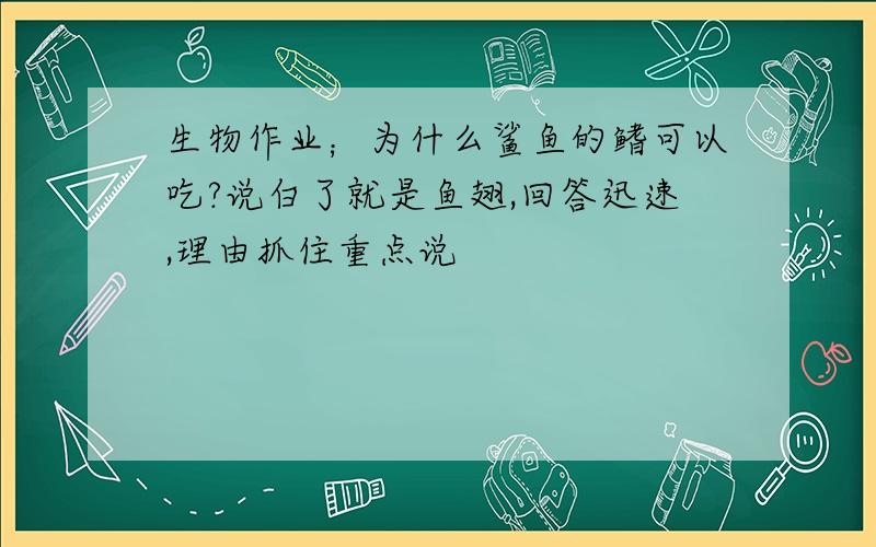 生物作业；为什么鲨鱼的鳍可以吃?说白了就是鱼翅,回答迅速,理由抓住重点说