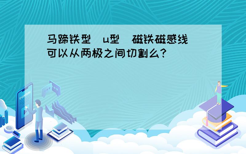 马蹄铁型（u型）磁铁磁感线 可以从两极之间切割么?