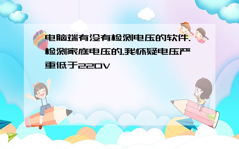 电脑端有没有检测电压的软件.检测家庭电压的.我怀疑电压严重低于220V