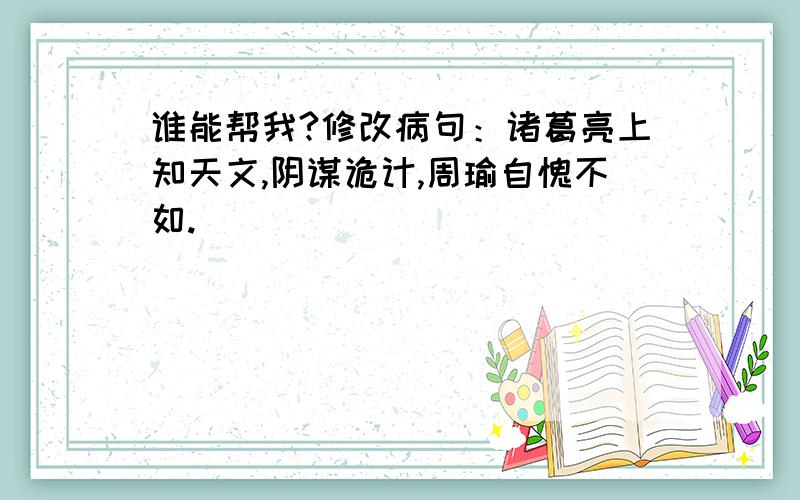 谁能帮我?修改病句：诸葛亮上知天文,阴谋诡计,周瑜自愧不如.