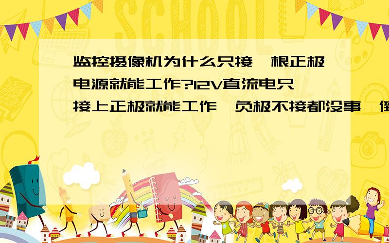 监控摄像机为什么只接一根正极电源就能工作?12V直流电只接上正极就能工作,负极不接都没事,倒过来接就短路,工作不正常了