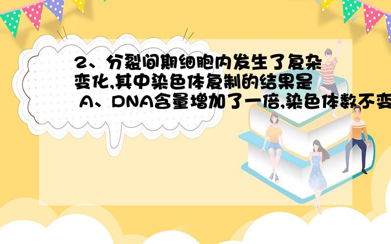 2、分裂间期细胞内发生了复杂变化,其中染色体复制的结果是 A、DNA含量增加了一倍,染色体数不变 B、DNA含2、分裂间期细胞内发生了复杂变化，其中染色体复制的结果是A、DNA含量增加了一倍