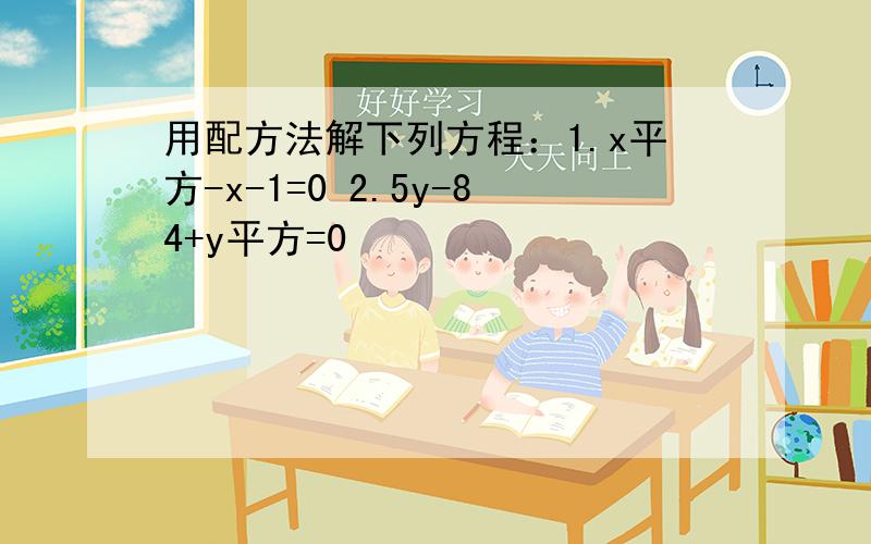 用配方法解下列方程：1.x平方-x-1=0 2.5y-84+y平方=0