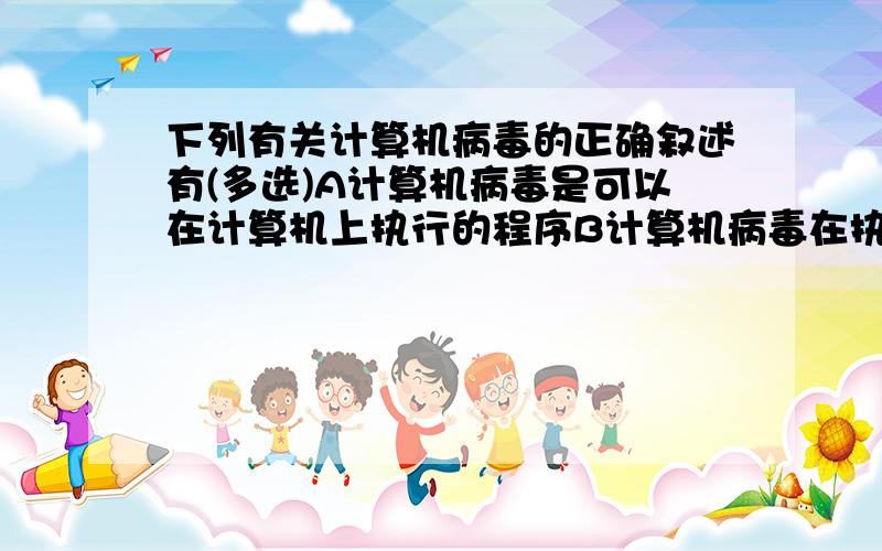 下列有关计算机病毒的正确叙述有(多选)A计算机病毒是可以在计算机上执行的程序B计算机病毒在执行过程中,可自我复制或制造自身的变种C计算机病毒只要不被执行,它就无法发挥破坏作用D