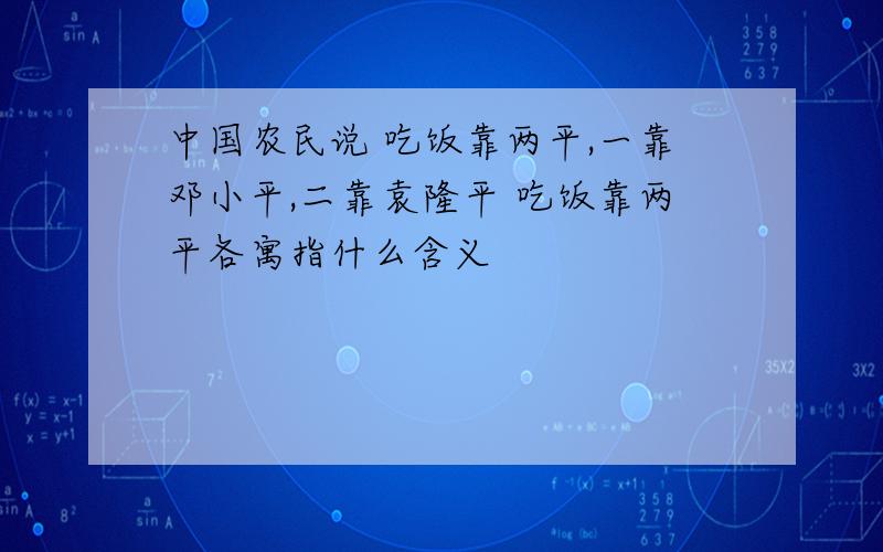 中国农民说 吃饭靠两平,一靠邓小平,二靠袁隆平 吃饭靠两平各寓指什么含义