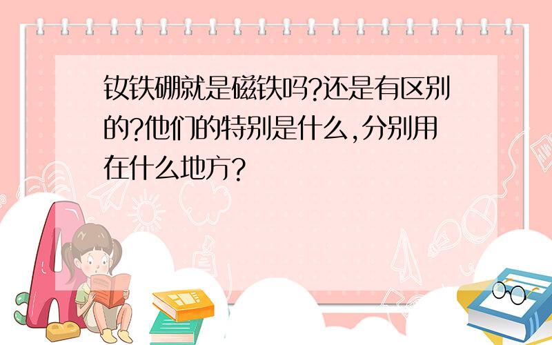 钕铁硼就是磁铁吗?还是有区别的?他们的特别是什么,分别用在什么地方?