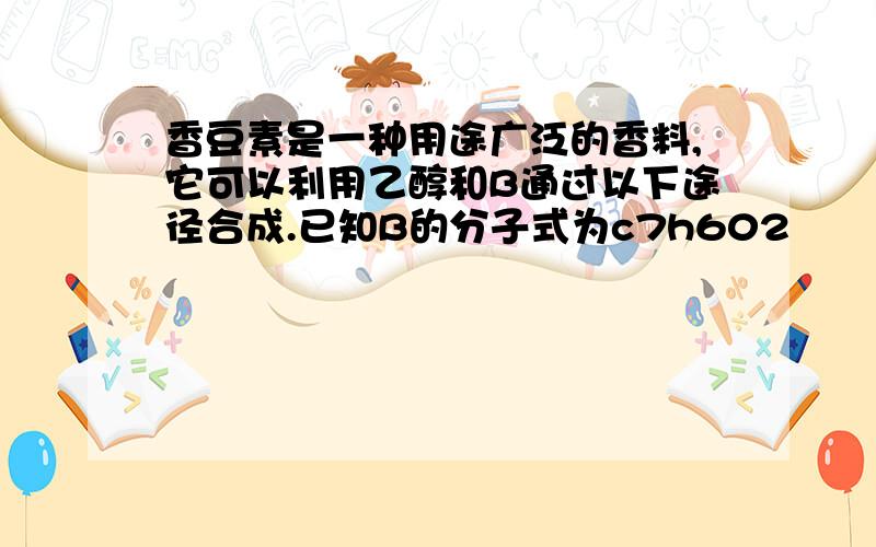 香豆素是一种用途广泛的香料,它可以利用乙醇和B通过以下途径合成.已知B的分子式为c7h602