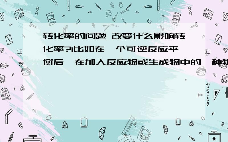 转化率的问题 改变什么影响转化率?1比如在一个可逆反应平衡后,在加入反应物或生成物中的一种物质,各物质的反应速率如何变化,转化率如何变化?2为什么还分成一种反应物和多种反应物,而