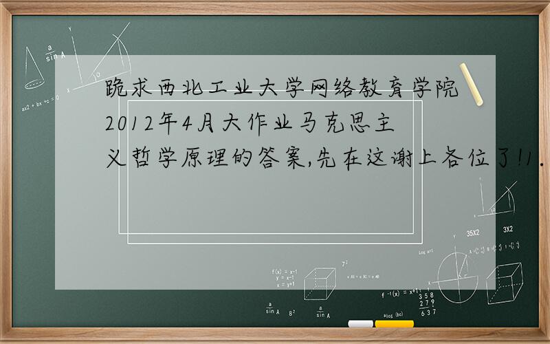 跪求西北工业大学网络教育学院2012年4月大作业马克思主义哲学原理的答案,先在这谢上各位了!1．试用事物发展的前进性和曲折性相统一的原理,论述如何正确看待我国的改革开放.2．绝对真