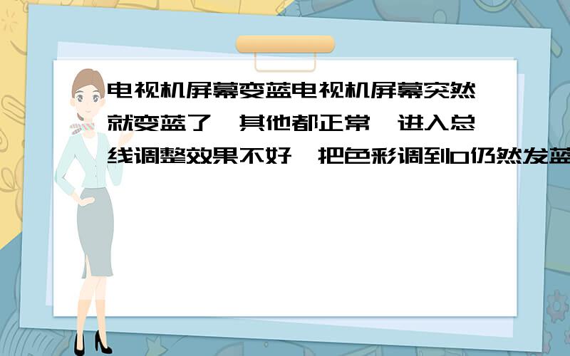 电视机屏幕变蓝电视机屏幕突然就变蓝了,其他都正常,进入总线调整效果不好,把色彩调到0仍然发蓝,不是黑白的,是不是视放管坏了,那个释放管坏了,怎样修理?