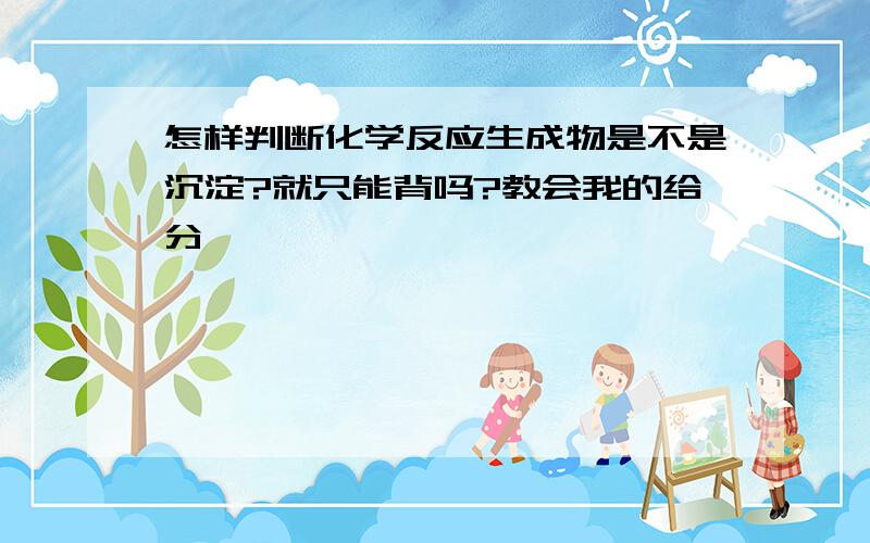 怎样判断化学反应生成物是不是沉淀?就只能背吗?教会我的给分