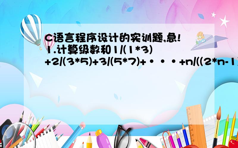 C语言程序设计的实训题,急!1.计算级数和1/(1*3)+2/(3*5)+3/(5*7)+···+n/((2*n-1)*(2*n+1))2.编写程序,输出下面图形.1 1 1 1 1 12 2 2 2 2 23 3 3 3 3 34 4 4 4 4 45 5 5 5 5 5