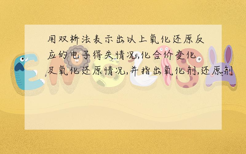 用双桥法表示出以上氧化还原反应的电子得失情况,化合价变化及氧化还原情况,并指出氧化剂,还原剂