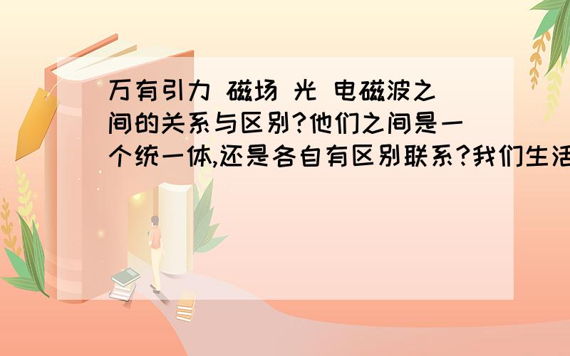 万有引力 磁场 光 电磁波之间的关系与区别?他们之间是一个统一体,还是各自有区别联系?我们生活的环境是个大磁场吗,宇宙是个大磁场吗?光的本质是电磁波还是靠电磁波传递的一种物质?