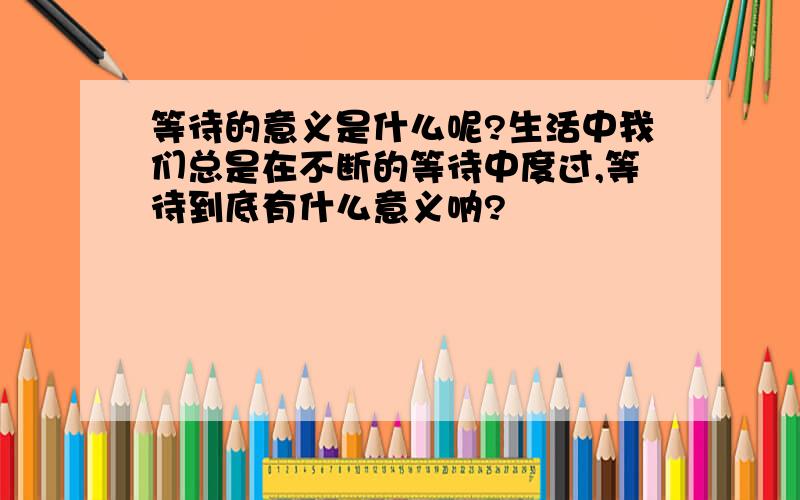 等待的意义是什么呢?生活中我们总是在不断的等待中度过,等待到底有什么意义呐?