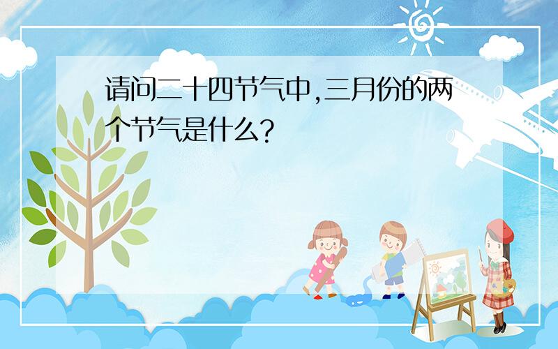 请问二十四节气中,三月份的两个节气是什么?