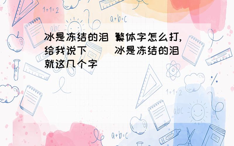 冰是冻结的泪 繁体字怎么打,给我说下`` 冰是冻结的泪 就这几个字````