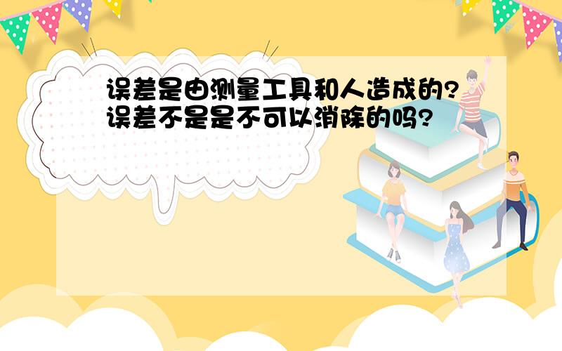 误差是由测量工具和人造成的?误差不是是不可以消除的吗?