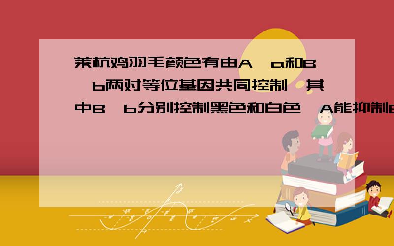 莱杭鸡羽毛颜色有由A、a和B、b两对等位基因共同控制,其中B、b分别控制黑色和白色,A能抑制B的表达,A存在时表现为白色．某生物小组利用白色羽毛莱杭鸡作亲本进行杂交,得到的子一代(F1)全