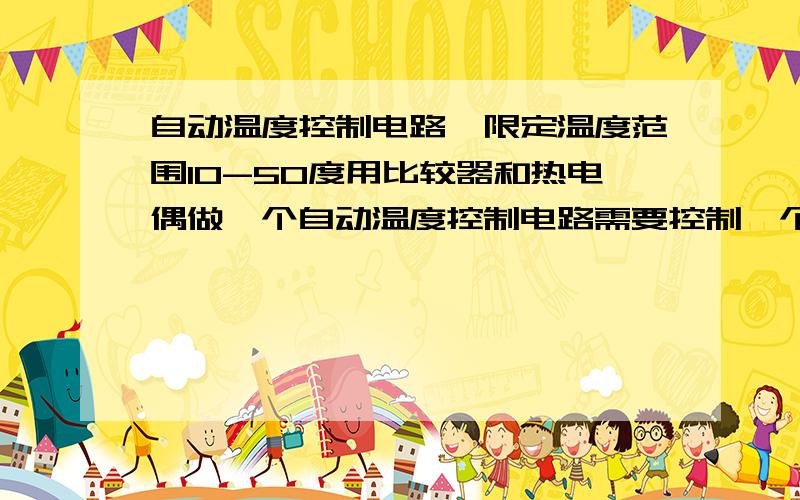 自动温度控制电路,限定温度范围10-50度用比较器和热电偶做一个自动温度控制电路需要控制一个东西的温度在10-50度之间,高于50度,启动制冷片低于10度,关闭制冷片电源用热电偶和比较器做,大