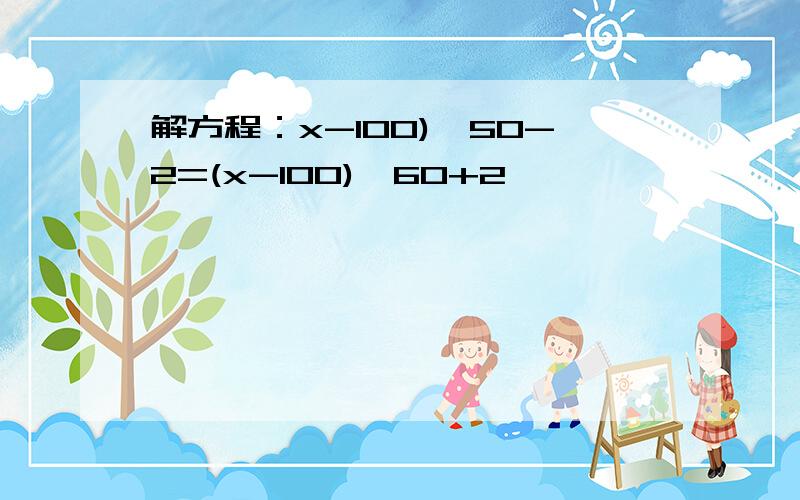 解方程：x-100)÷50-2=(x-100)÷60+2