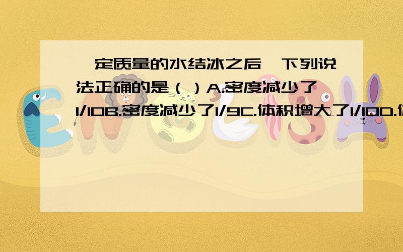 一定质量的水结冰之后,下列说法正确的是（）A.密度减少了1/10B.密度减少了1/9C.体积增大了1/10D.体积增大了1/9