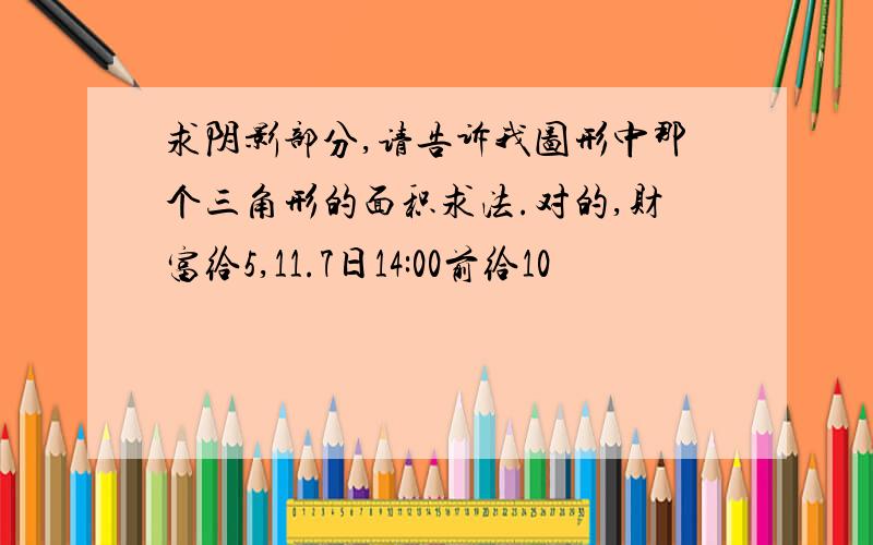 求阴影部分,请告诉我图形中那个三角形的面积求法.对的,财富给5,11.7日14:00前给10