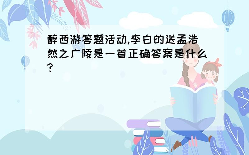 醉西游答题活动,李白的送孟浩然之广陵是一首正确答案是什么?