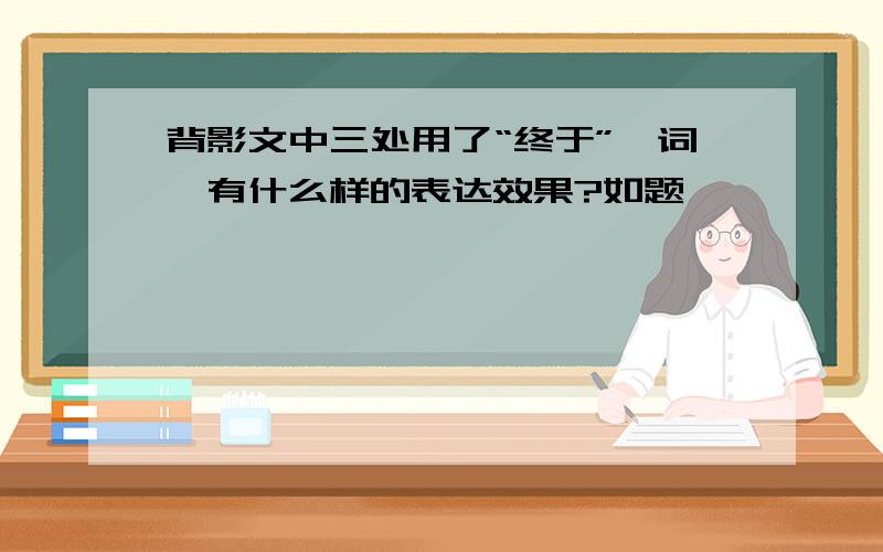 背影文中三处用了“终于”一词,有什么样的表达效果?如题