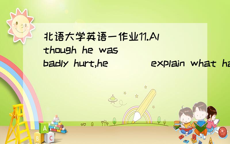 北语大学英语一作业11.Although he was badly hurt,he ___ explain what had happened.A.couldB.mightC.was able toD.could not2.Researchers discovered that plants infected with a virus give off a gas that ___ disease resistance in neighboring plant