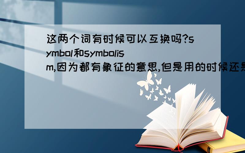 这两个词有时候可以互换吗?symbol和symbolism,因为都有象征的意思,但是用的时候还是有区别吧?谢谢大家了。说得都对，可是答案只能选一个，决定不了，所以投票了。