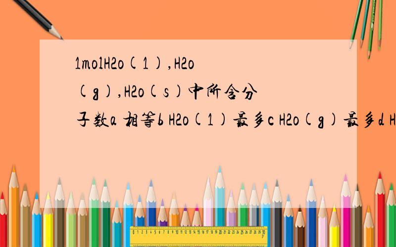 1molH2o(1),H2o(g),H2o(s)中所含分子数a 相等b H2o(1)最多c H2o(g)最多d H2o(s)最多