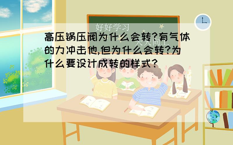 高压锅压阀为什么会转?有气体的力冲击他,但为什么会转?为什么要设计成转的样式?