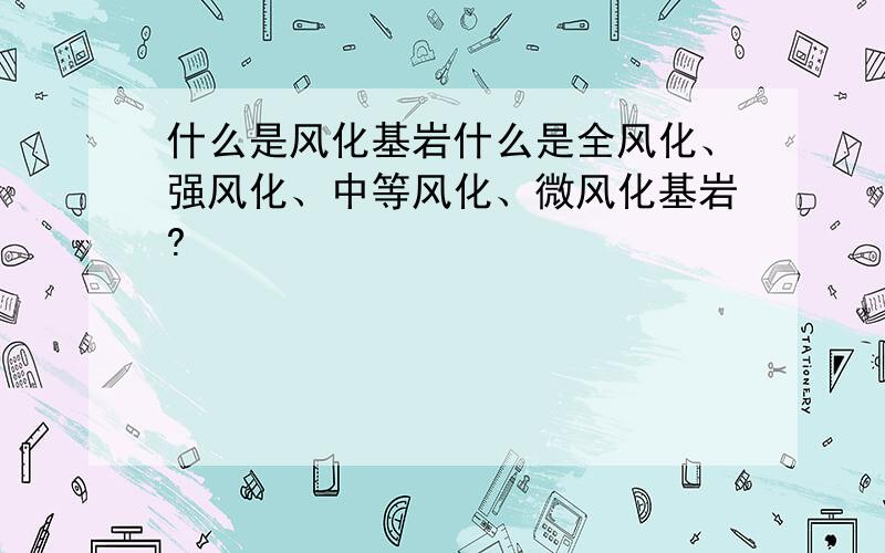 什么是风化基岩什么是全风化、强风化、中等风化、微风化基岩?