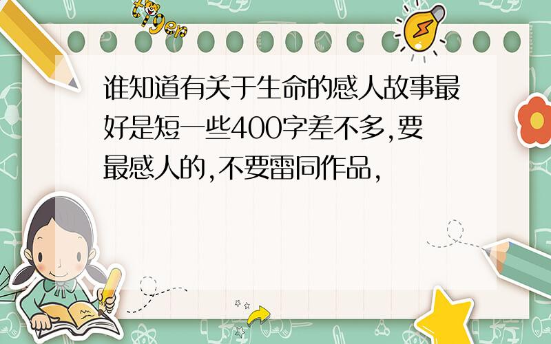 谁知道有关于生命的感人故事最好是短一些400字差不多,要最感人的,不要雷同作品,