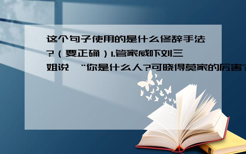 这个句子使用的是什么修辞手法?（要正确）1.管家威吓刘三姐说∶“你是什么人?可晓得莫家的厉害?”（ ）