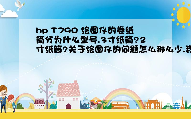 hp T790 绘图仪的卷纸筒分为什么型号.3寸纸筒?2寸纸筒?关于绘图仪的问题怎么那么少.我有很多问题呢 ,求高人给个方法啊