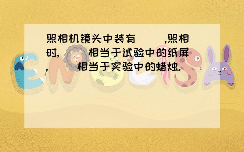 照相机镜头中装有（ ）,照相时,（ ）相当于试验中的纸屏,（ ）相当于实验中的蜡烛.