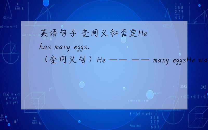 英语句子 变同义和否定He has many eggs.（变同义句）He —— —— many eggsHe wants some writing papers.（变否定句）He doesn‘t want —— writing papers—— ——.