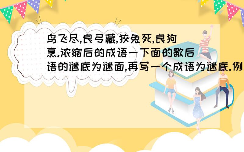 鸟飞尽,良弓藏,狡兔死,良狗烹.浓缩后的成语一下面的歇后语的谜底为谜面,再写一个成语为谜底.例：旱天的田螺——有口难开——苦不堪言1.讲课还是老一套——屡教不改——（ ）2.列第一