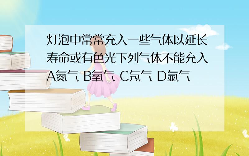 灯泡中常常充入一些气体以延长寿命或有色光下列气体不能充入A氮气 B氧气 C氖气 D氩气