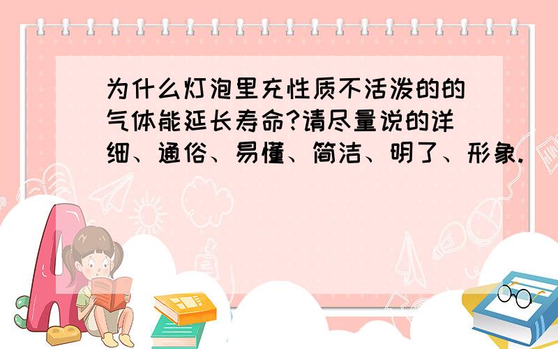 为什么灯泡里充性质不活泼的的气体能延长寿命?请尽量说的详细、通俗、易懂、简洁、明了、形象.