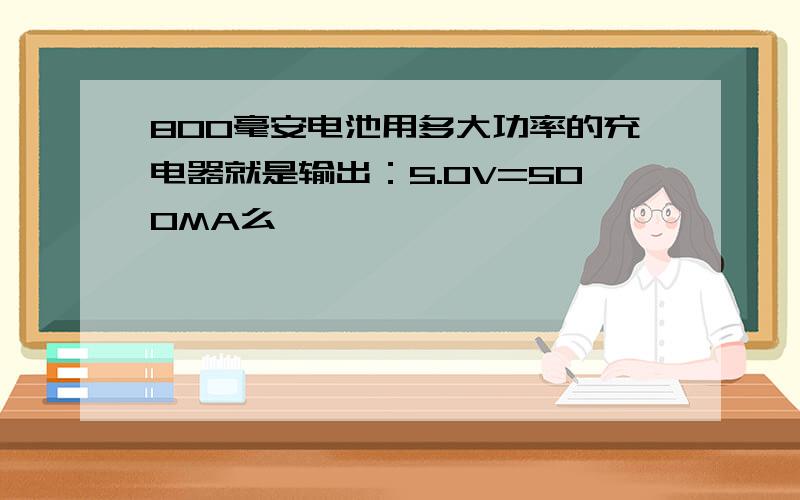 800毫安电池用多大功率的充电器就是输出：5.0V=500MA么