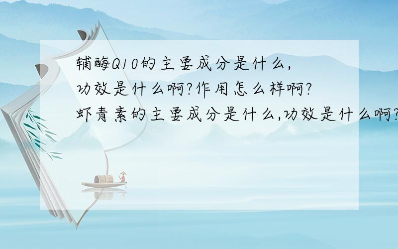 辅酶Q10的主要成分是什么,功效是什么啊?作用怎么样啊?虾青素的主要成分是什么,功效是什么啊?作用怎么样啊?纳豆激酶的主要成分是什么,功效是什么啊?作用怎么样啊?