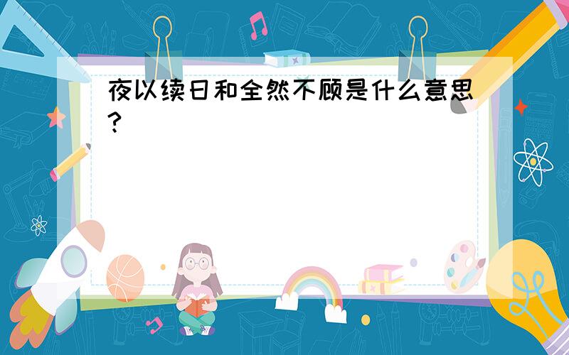 夜以续日和全然不顾是什么意思?