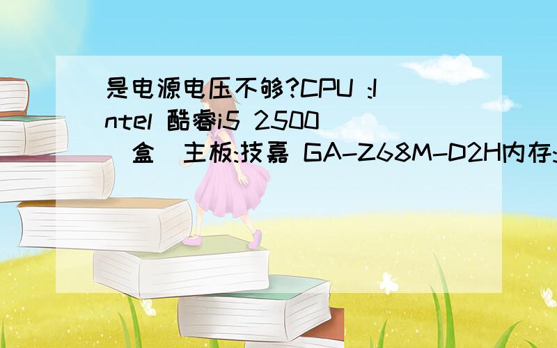 是电源电压不够?CPU :Intel 酷睿i5 2500（盒）主板:技嘉 GA-Z68M-D2H内存:金士顿2GB DDR3 1333 *2显卡：蓝宝 HD6850 1G 白金版硬盘：WD 1TB 电源：长城 双动力BTX-380P4散热器超频三 深蓝W120 机箱是 酷冷至尊